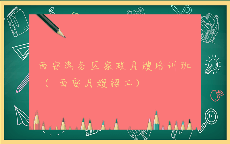 西安港务区家政月嫂培训班 (西安月嫂招工)